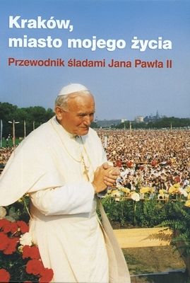 Kraków, miasto mojego życia - Przewodnik śladami Jana Pawła II