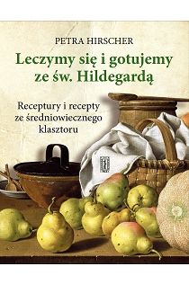Leczymy się i gotujemy ze św. Hildegardą. Receptury i recepty ze średniowiecznego klasztoru