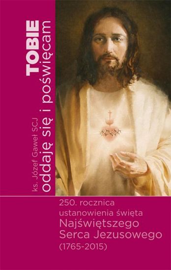 TOBIE oddaję się i poświęcam. 250. rocznica ustanowienia święta Najświętszego Serca Jezusowego (1765-2015)
