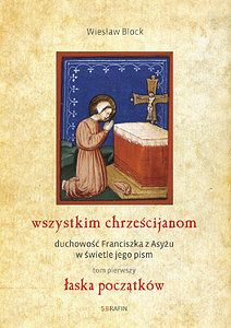 wszystkim chrześcijanom duchowość Franciszka z Asyżu w świetle jego pism tom pierwszy łaska początków