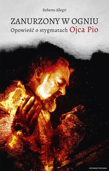 Zanurzony w ogniu: Opowieść o stygmatach Ojca Pio