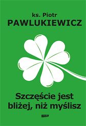 Szczęście jest bliżej niż myślisz - ks. Piotr Pawlukiewicz