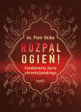 Rozpal ogień! Fundamenty życia chrześcijańskiego - ks. Piotr Skiba