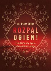 Rozpal ogień! Fundamenty życia chrześcijańskiego - ks. Piotr Skiba