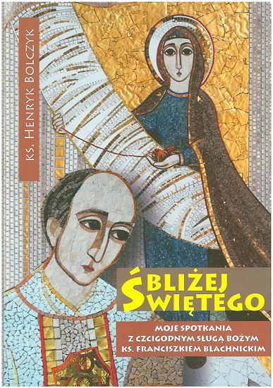 Bliżej świętego Moje spotkania z czcigodnym Sługą Bożym ks. Franciszkiem Blachnickim