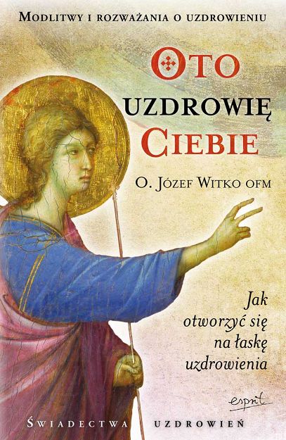Oto uzdrowię Ciebie. Jak otworzyć się na łaskę uzdrowienia - o. Józef Witko OFM