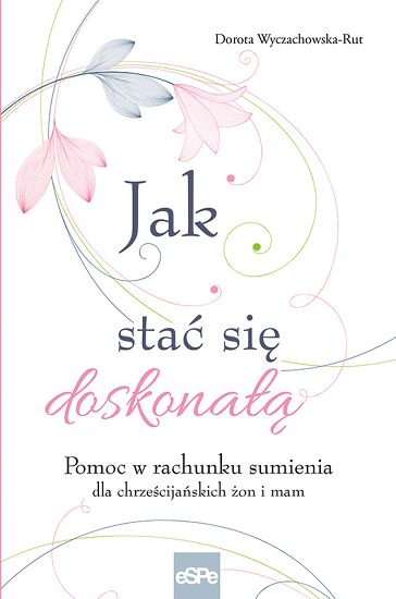 Jak stać się doskonałą. Pomoc w rachunku sumienia dla chrześcijańskich żon i mam