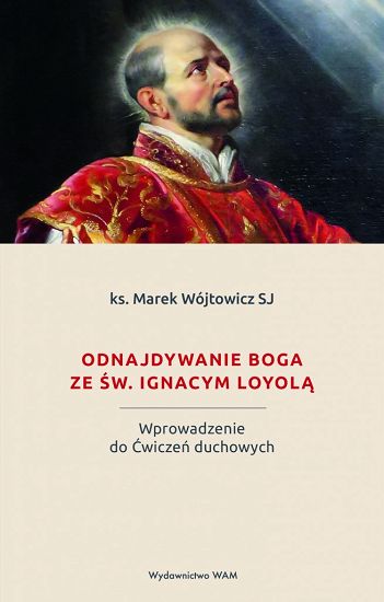 Odnajdywanie Boga ze św. Ignacym Loyolą. Wprowadzenie do Ćwiczeń duchowych - ks. Marek Wójtowicz SJ