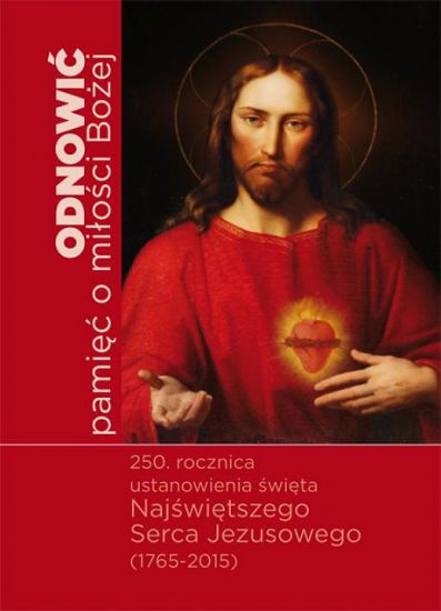 Odnowić pamięć miłości Bożej. 250 rocznica ustanowienia święta Najświętszego Serca Jezusowego (1765-2015)