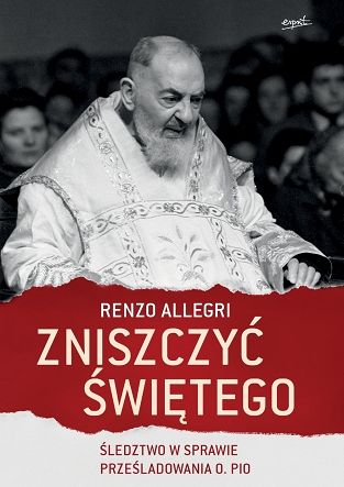 Zniszczyć świętego. Śledztwo w sprawie prześladowania o. Pio - Renzo Allegri