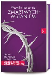 Wszystko skończy się zmartwychwstaniem Drogi krzyżowe z ks Wojciechem Węgrzyniakiem