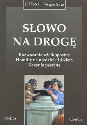 Słowo na drogę. Rozważania wielkopostne Homilie na niedziele i święta Kazania pasyjne. Część 2. Rok A