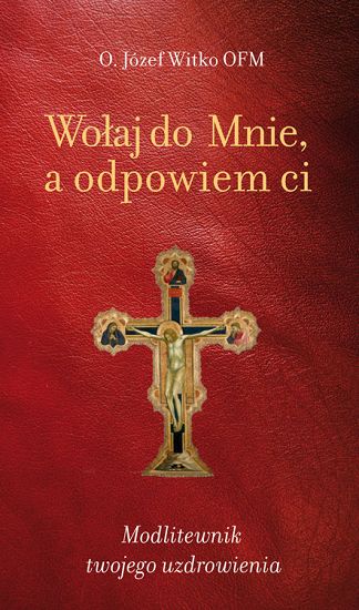 Wołaj do mnie a odpowiem Ci. Modlitewnik twojego uzdrowienia