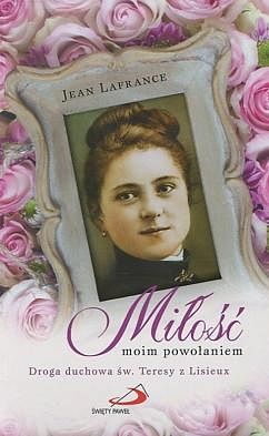 Miłość moim powołaniem. Droga duchowa św.Teresy z Lisieux