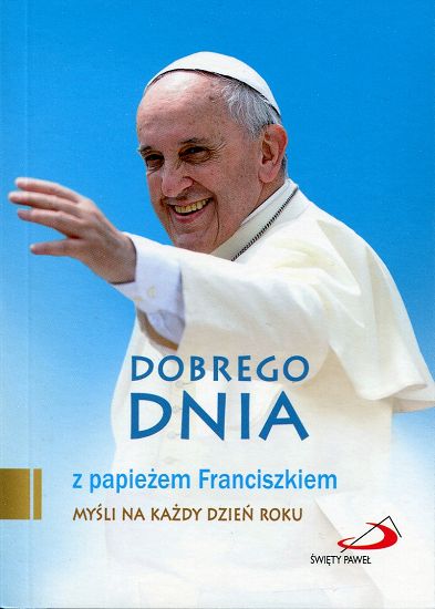 Dobrego dnia z papieżem Franciszkiem. Myśli na każdy dzień