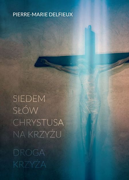 Siedem słów Chrystusa na krzyżu Droga krzyża - Pierre-Marie Delfieux