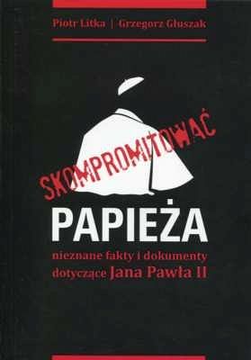 Skompromitować papieża. Nieznane fakty i dokumenty dotyczące Jana Pawła II