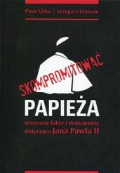 Skompromitować papieża. Nieznane fakty i dokumenty dotyczące Jana Pawła II