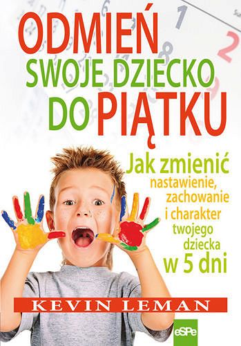 ODMIEŃ SWOJE DZIECKO DO PIĄTKU. Jak zmienić nastawienie, zachowanie i charakter twojego dziecka w 5 dni