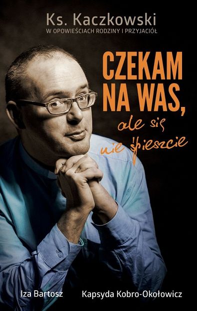 Czekam na was, ale się nie spieszcie Ks. Kaczkowski we wspomnieniach rodziny i przyjaciół