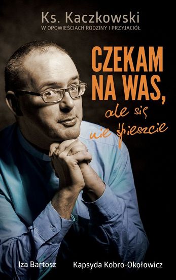 Czekam na was, ale się nie spieszcie Ks. Kaczkowski we wspomnieniach rodziny i przyjaciół