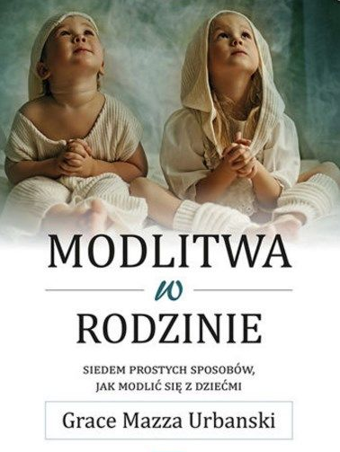 Modlitwa w rodzinie Siedem prostych sposobów jak modlić się z dziećmi