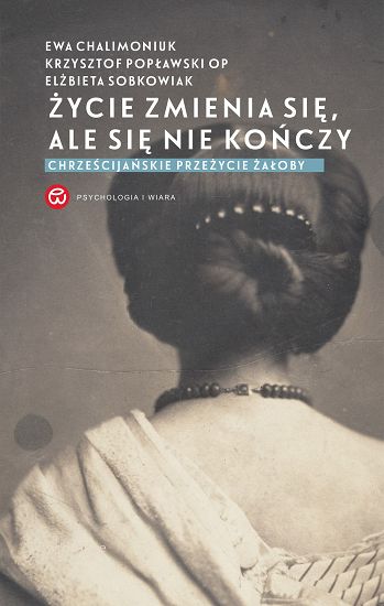 Życie zmienia się ale się nie kończy. Chrześcijańskie przeżycie żałoby - Ewa Chalimoniuk, Elżbieta Sobkowiak, Krzysztof Popławski OP