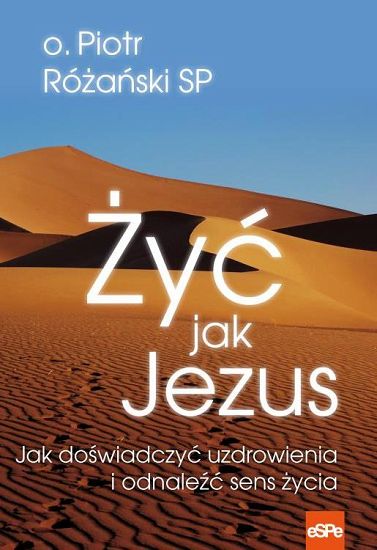 Żyć jak Jezus. Jak doświadczać uzdrowienia i odnaleźć sens życia