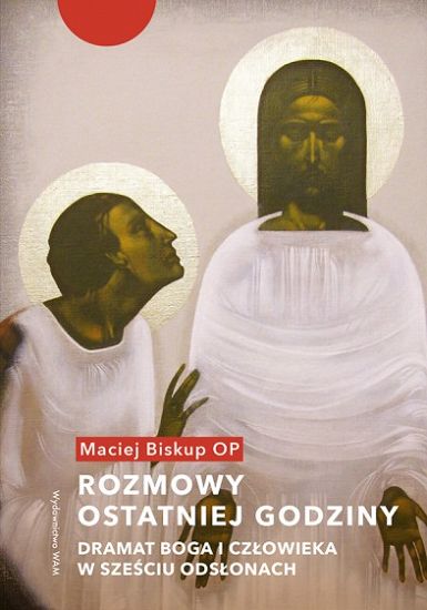 Rozmowy ostatniej godziny Dramat Boga i człowieka w sześciu odsłonach - Maciej Biskup OP