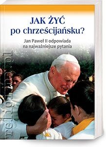 Jak żyć po chrześcijańsku? Jan Paweł II odpowiada na najważniejsze pytania