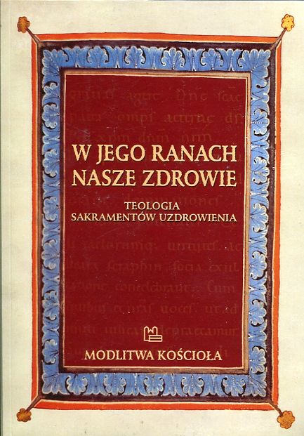 W Jego ranach nasze zdrowie Teologia sakramentów uzdrowienia