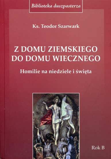 Z DOMU ZIEMSKIEGO DO DOMU WIECZNEGO. Rok B - ks. Teodor Szarwark
