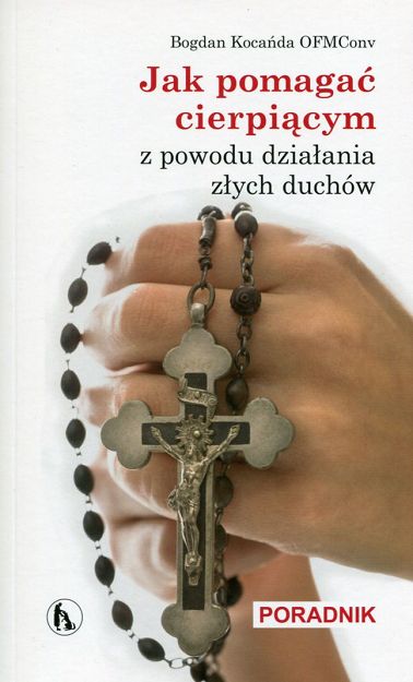 Jak pomagać cierpiącym z powodu działania złych duchów. Poradnik
