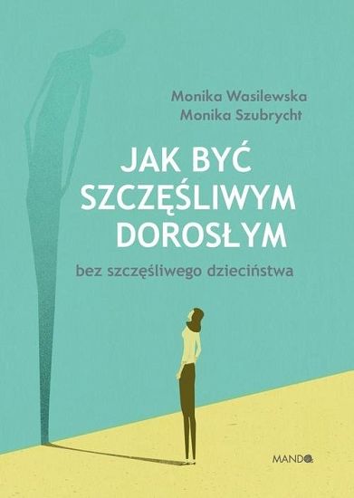 Jak być szczęśliwym dorosłym bez szczęśliwego dzieciństwa - Monika Wasilewska, Monika Szubrycht