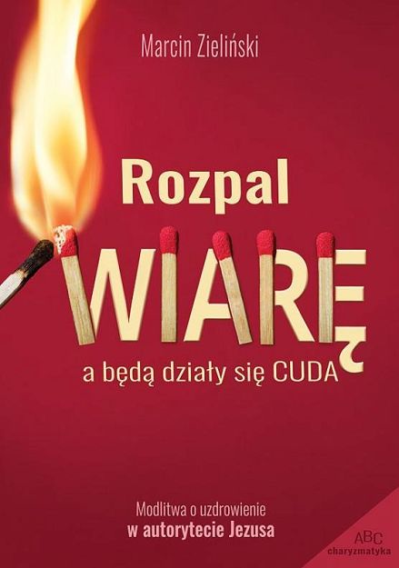 Rozpal wiarę A będą działy się cuda. Modlitwa o uzdrowienie w autorytecie Jezusa