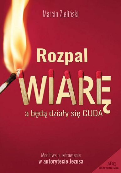 Rozpal wiarę A będą działy się cuda. Modlitwa o uzdrowienie w autorytecie Jezusa