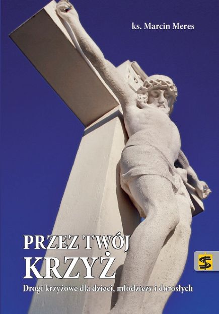 Przez Twój Krzyż. Drogi Krzyżowe dla dzieci młodzieży i dorosłych