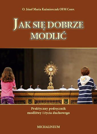 Jak się dobrze modlić - praktyczny podręcznik modlitwy i życia duchowego
