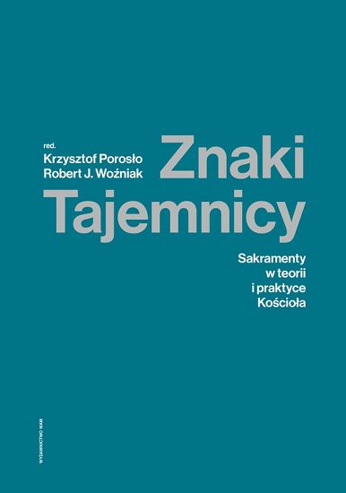 Znaki Tajemnicy. Sakramenty w teorii i praktyce Kościoła