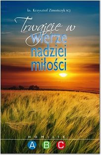 Trwajcie w wierze nadziei miłości. Homilie na rok A B C