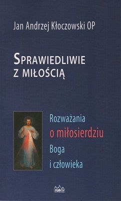 Sprawiedliwie z miłością - Rozważania o miłosierdziu Boga i człowieka