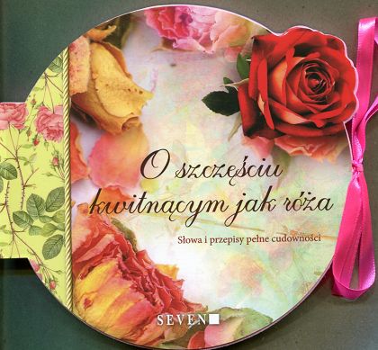 O szczęściu kwitnącym jak róża. Słowa i przepisy pełne cudowności