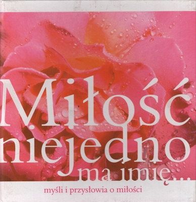 Miłość niejedno ma imię - myśli i przysłowia o miłości