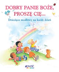 Dobry Panie Boże, proszę Cię... Dziecięce modlitwy na każdy dzień