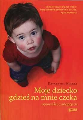 Moje dziecko gdzieś na mnie czeka. Opowieści o adopcjach