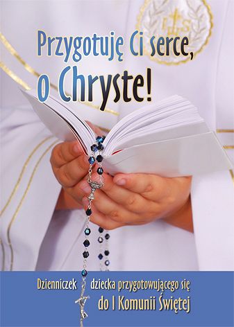 Przygotuję Ci serce, o Chryste - Dzienniczek dziecka przygotowującego się do I Komunii Świętej