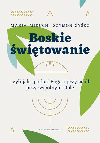 Boskie świętowanie, czyli jak spotakć Boga i przyjaciół przy wspólnym stole - Maria Miduh, Szymon Żyśko