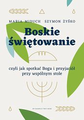 Boskie świętowanie, czyli jak spotakć Boga i przyjaciół przy wspólnym stole - Maria Miduh, Szymon Żyśko