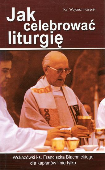 Jak celebrować liturgię. Wskazówki ks. Franciszka Blachnickiego dla kapłanów i nie tylko
