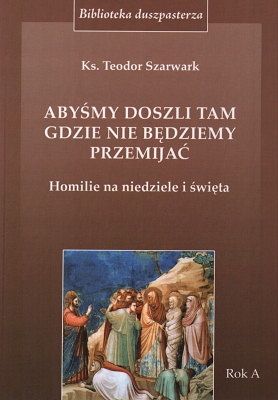 Abyśmy doszli tam gdzie nie będziemy przemijać - Homilie na niedziele i święta Rok A
